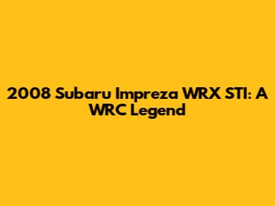 2008 Subaru Impreza WRX STI: A WRC Legend