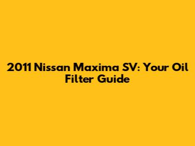 2011 Nissan Maxima SV: Your Oil Filter Guide