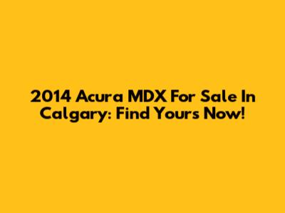 2014 Acura MDX For Sale In Calgary: Find Yours Now!