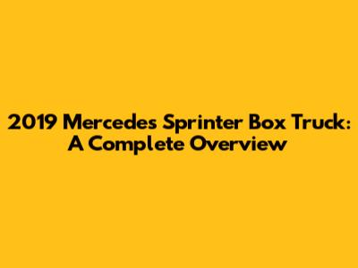 2019 Mercedes Sprinter Box Truck: A Complete Overview