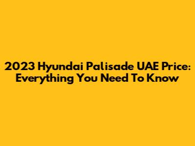 2023 Hyundai Palisade UAE Price: Everything You Need To Know