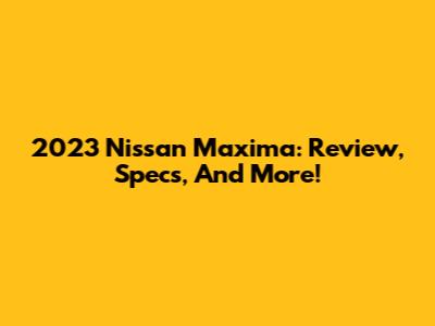 2023 Nissan Maxima: Review, Specs, And More!
