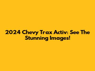 2024 Chevy Trax Activ: See The Stunning Images!