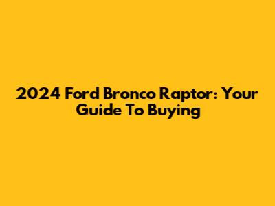2024 Ford Bronco Raptor: Your Guide To Buying