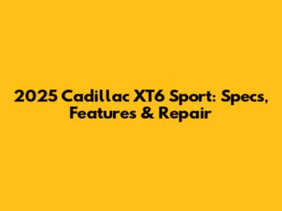 2025 Cadillac XT6 Sport: Specs, Features & Repair