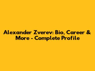 Alexander Zverev: Bio, Career & More - Complete Profile