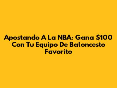 Apostando A La NBA: Gana $100 Con Tu Equipo De Baloncesto Favorito