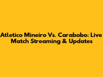 Atletico Mineiro Vs. Carabobo: Live Match Streaming & Updates