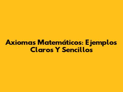 Axiomas Matemáticos: Ejemplos Claros Y Sencillos