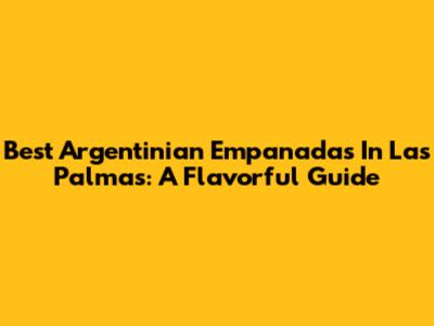Best Argentinian Empanadas In Las Palmas: A Flavorful Guide