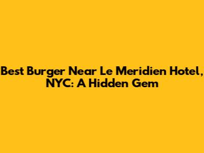 Best Burger Near Le Meridien Hotel, NYC: A Hidden Gem