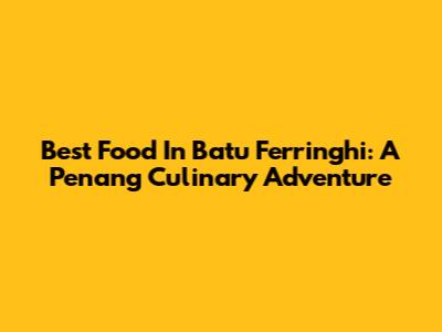Best Food In Batu Ferringhi: A Penang Culinary Adventure