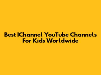 Best IChannel YouTube Channels For Kids Worldwide
