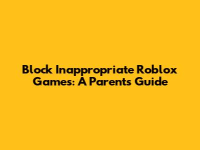 Block Inappropriate Roblox Games: A Parent's Guide