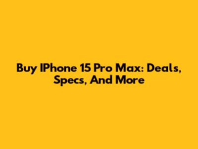 Buy IPhone 15 Pro Max: Deals, Specs, And More