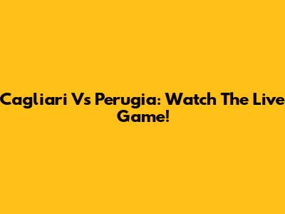 Cagliari Vs Perugia: Watch The Live Game!