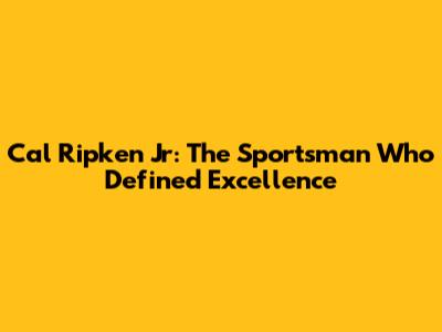 Cal Ripken Jr: The Sportsman Who Defined Excellence