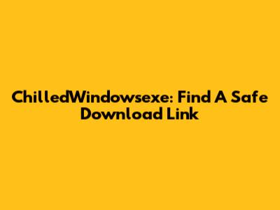 ChilledWindowsexe: Find A Safe Download Link
