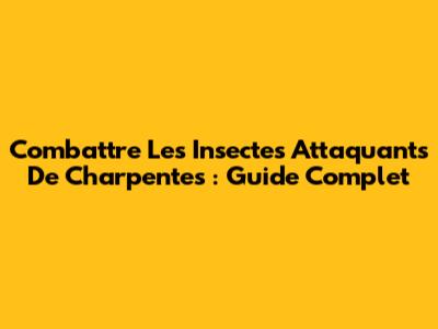Combattre Les Insectes Attaquants De Charpentes : Guide Complet