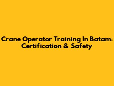 Crane Operator Training In Batam: Certification & Safety