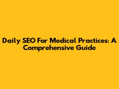 Daily SEO For Medical Practices: A Comprehensive Guide