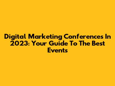 Digital Marketing Conferences In 2023: Your Guide To The Best Events