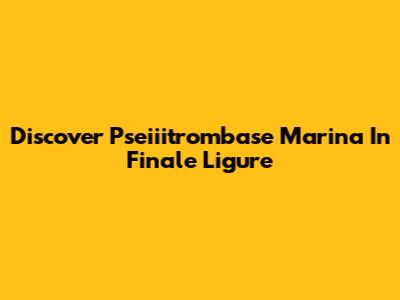 Discover Pseiiitrombase Marina In Finale Ligure