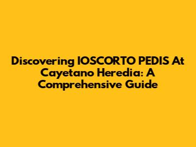 Discovering IOSCORTO PEDIS At Cayetano Heredia: A Comprehensive Guide