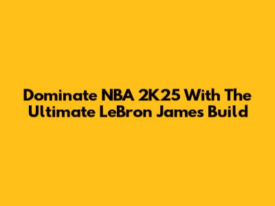 Dominate NBA 2K25 With The Ultimate LeBron James Build