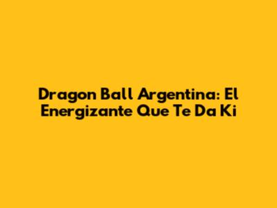 Dragon Ball Argentina: El Energizante Que Te Da Ki
