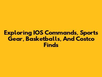 Exploring IOS Commands, Sports Gear, Basketballs, And Costco Finds