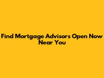 Find Mortgage Advisors Open Now Near You