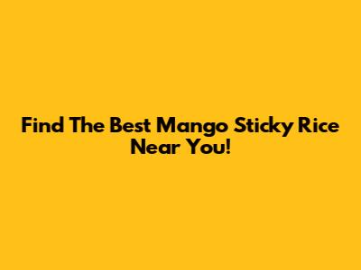 Find The Best Mango Sticky Rice Near You!