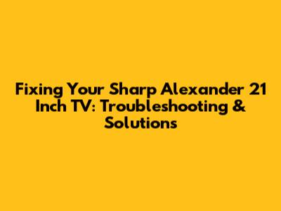 Fixing Your Sharp Alexander 21 Inch TV: Troubleshooting & Solutions