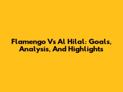 Flamengo Vs Al Hilal: Goals, Analysis, And Highlights