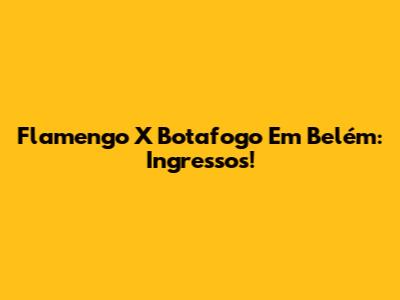 Flamengo X Botafogo Em Belém: Ingressos!