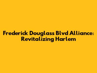 Frederick Douglass Blvd Alliance: Revitalizing Harlem