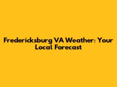 Fredericksburg VA Weather: Your Local Forecast