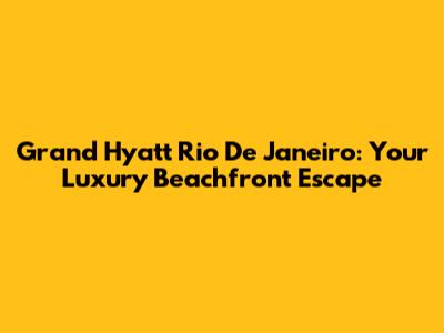 Grand Hyatt Rio De Janeiro: Your Luxury Beachfront Escape