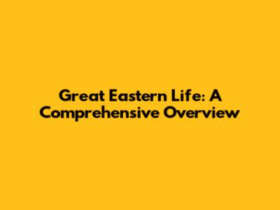 Great Eastern Life: A Comprehensive Overview