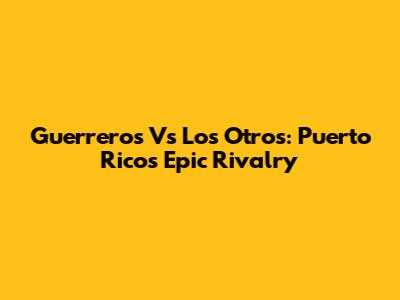 Guerreros Vs Los Otros: Puerto Rico's Epic Rivalry