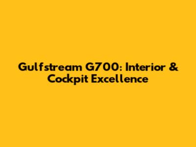 Gulfstream G700: Interior & Cockpit Excellence