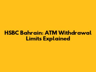HSBC Bahrain: ATM Withdrawal Limits Explained