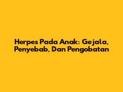 Herpes Pada Anak: Gejala, Penyebab, Dan Pengobatan