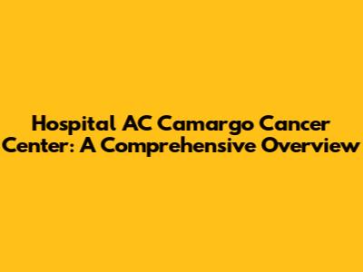 Hospital AC Camargo Cancer Center: A Comprehensive Overview