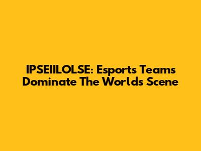 IPSEIILOLSE: Esports Teams Dominate The Worlds Scene