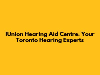 IUnion Hearing Aid Centre: Your Toronto Hearing Experts