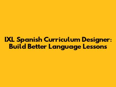 IXL Spanish Curriculum Designer: Build Better Language Lessons