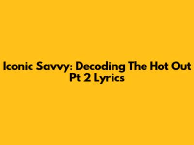 Iconic Savvy: Decoding The Hot Out Pt 2 Lyrics