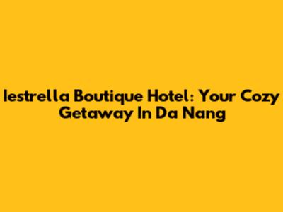 Iestrella Boutique Hotel: Your Cozy Getaway In Da Nang
